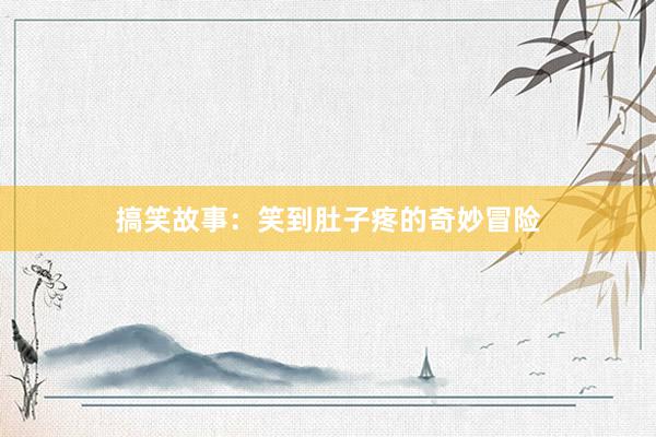 搞笑故事:笑到肚子疼的奇妙冒险